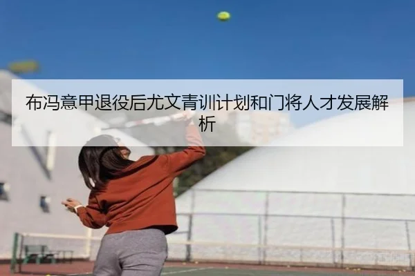 布冯意甲退役后尤文青训计划和门将人才发展解析
